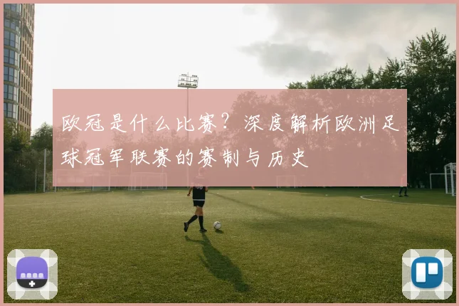 欧冠是什么比赛？深度解析欧洲足球冠军联赛的赛制与历史
