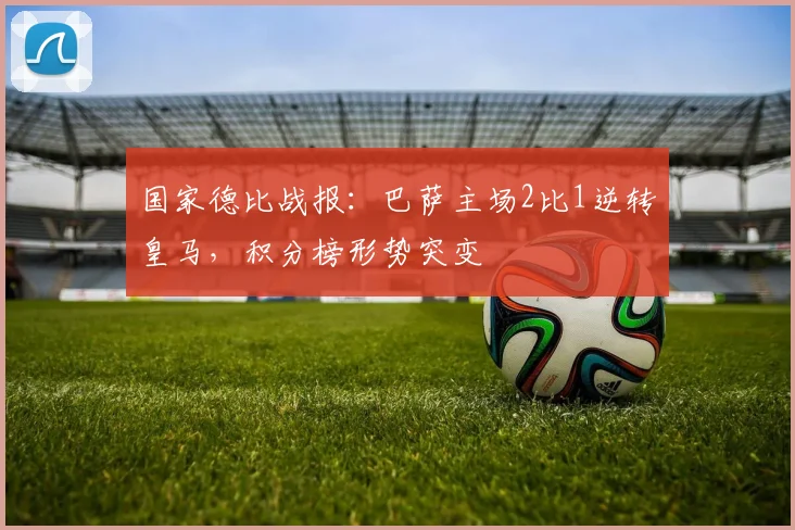 国家德比战报：巴萨主场2比1逆转皇马，积分榜形势突变