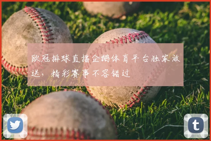 欧冠排球直播企鹅体育平台独家放送，精彩赛事不容错过