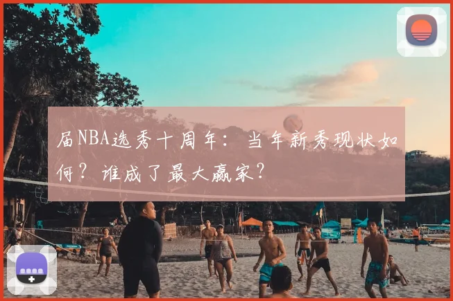 届NBA选秀十周年：当年新秀现状如何？谁成了最大赢家？