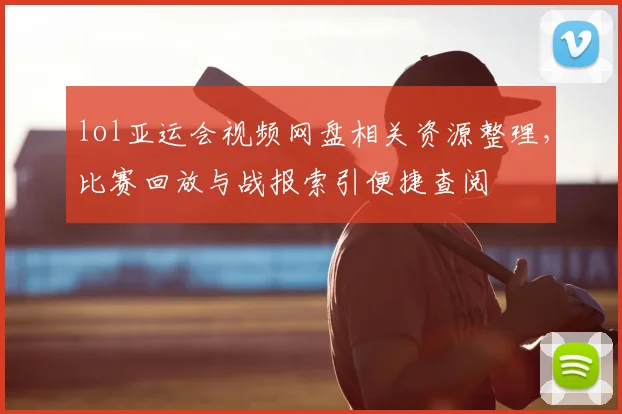 lol亚运会视频网盘相关资源整理，比赛回放与战报索引便捷查阅