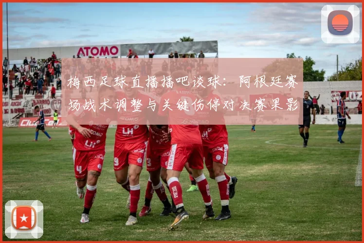 梅西足球直播播吧谈球：阿根廷赛场战术调整与关键伤停对决赛果影响