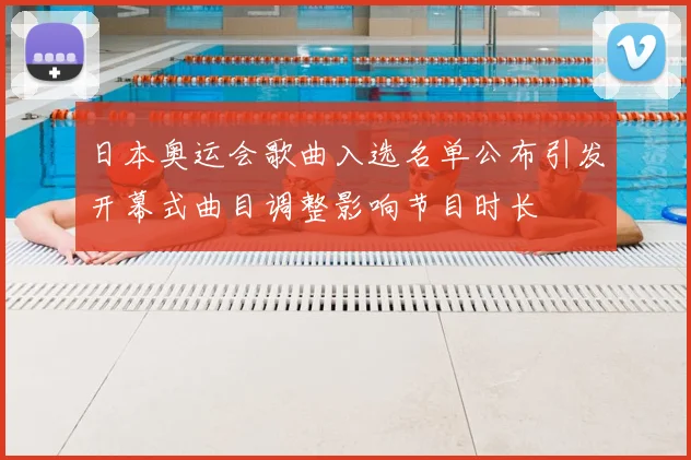 日本奥运会歌曲入选名单公布引发开幕式曲目调整影响节目时长