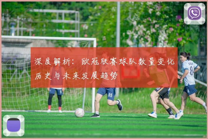 深度解析：欧冠联赛球队数量变化历史与未来发展趋势