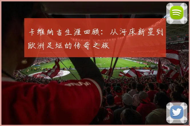 卡维纳吉生涯回顾：从河床新星到欧洲足坛的传奇之旅