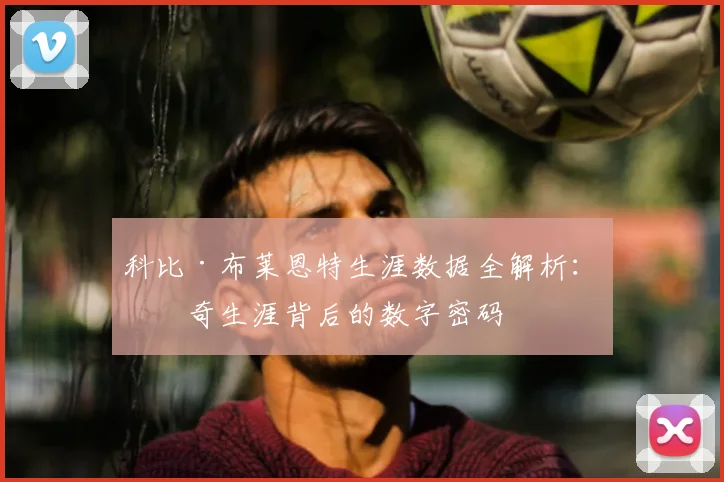 科比·布莱恩特生涯数据全解析：传奇生涯背后的数字密码