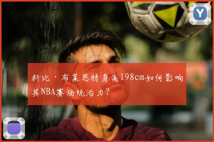 科比·布莱恩特身高198cm如何影响其NBA赛场统治力？