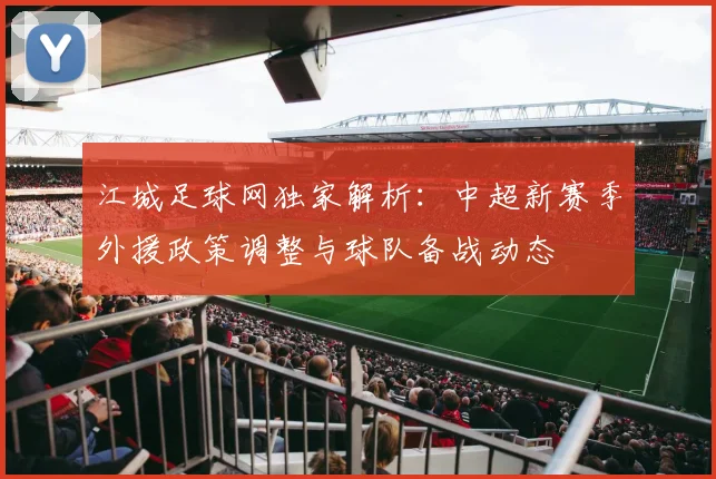 江城足球网独家解析：中超新赛季外援政策调整与球队备战动态