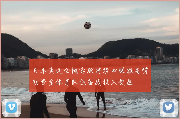 日本奥运会概念股持续回暖推高赞助资金体育队伍备战投入受益