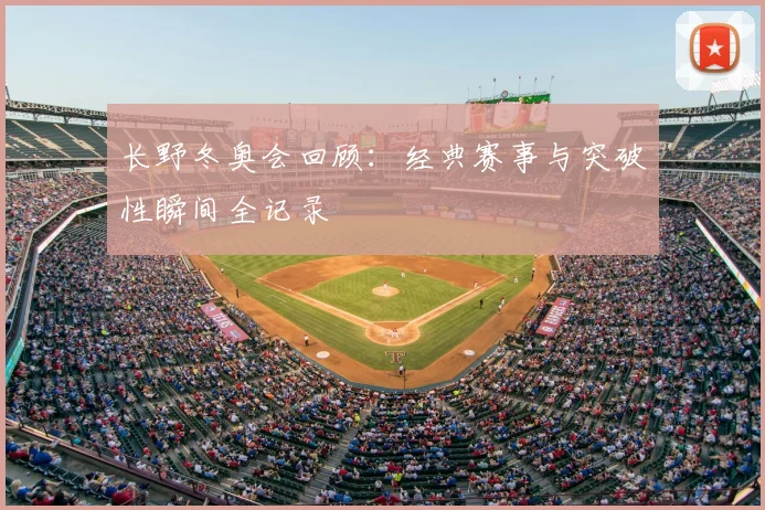 长野冬奥会回顾：经典赛事与突破性瞬间全记录