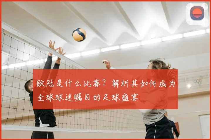 欧冠是什么比赛？解析其如何成为全球球迷瞩目的足球盛宴