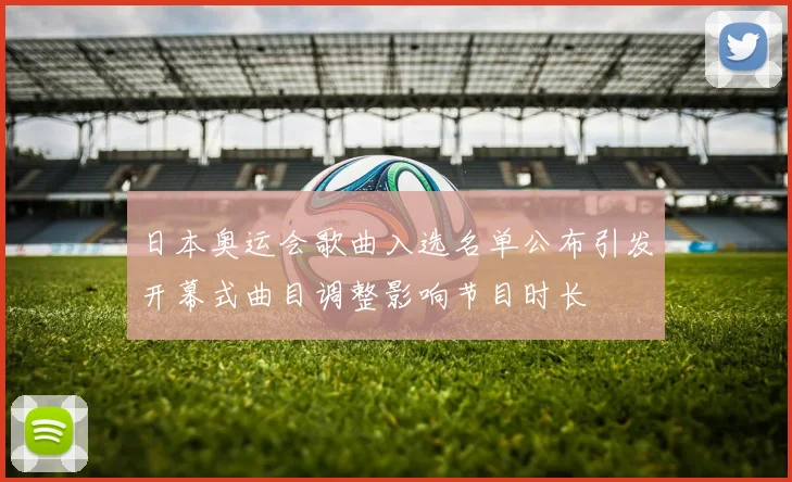日本奥运会歌曲入选名单公布引发开幕式曲目调整影响节目时长