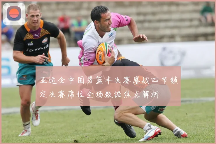 亚运会中国男篮半决赛鏖战四节锁定决赛席位全场数据焦点解析