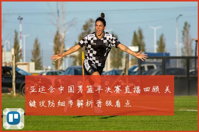 亚运会中国男篮半决赛直播回顾 关键攻防细节解析晋级看点