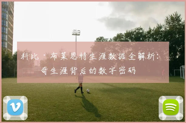 科比·布莱恩特生涯数据全解析：传奇生涯背后的数字密码