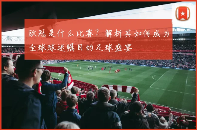 欧冠是什么比赛？解析其如何成为全球球迷瞩目的足球盛宴