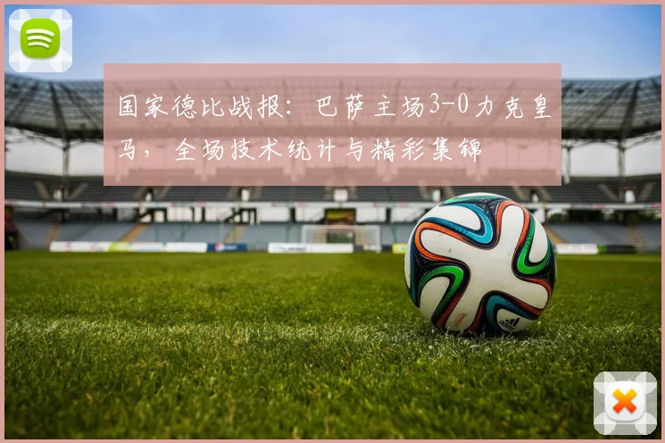 国家德比战报：巴萨主场3-0力克皇马，全场技术统计与精彩集锦