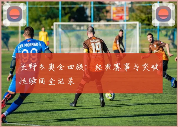 长野冬奥会回顾：经典赛事与突破性瞬间全记录