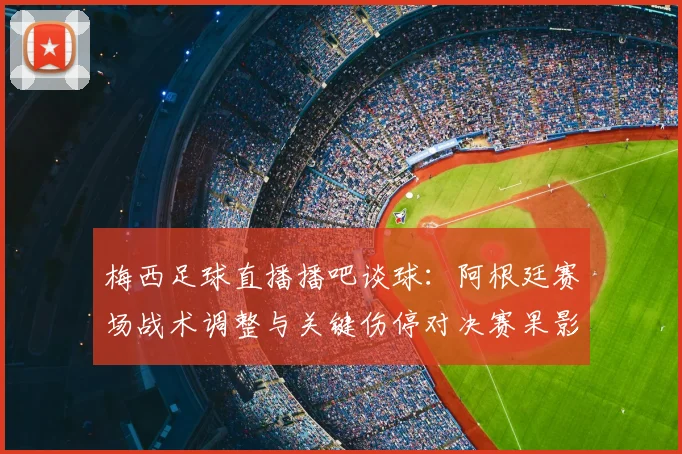 梅西足球直播播吧谈球：阿根廷赛场战术调整与关键伤停对决赛果影响