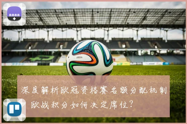 深度解析欧冠资格赛名额分配机制：欧战积分如何决定席位？