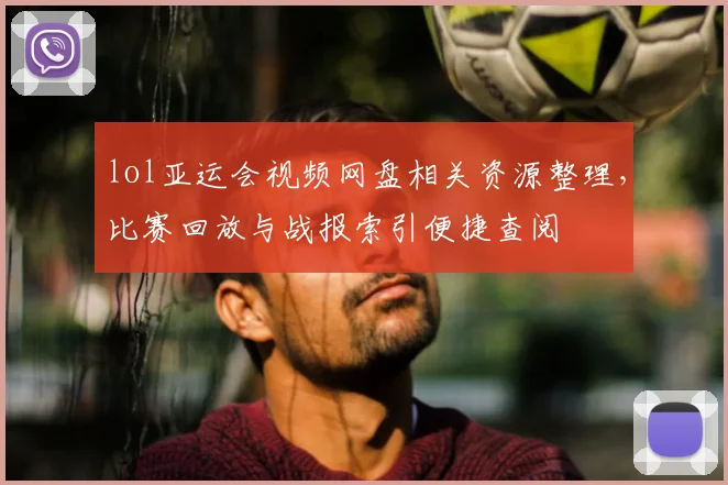 lol亚运会视频网盘相关资源整理，比赛回放与战报索引便捷查阅