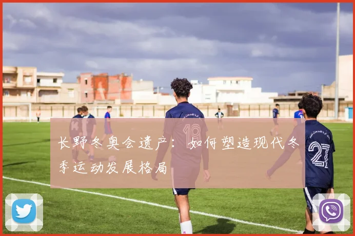 长野冬奥会遗产：如何塑造现代冬季运动发展格局