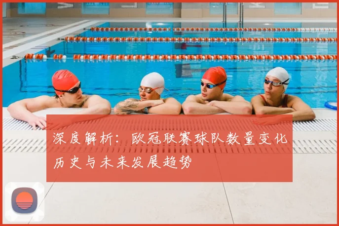 深度解析：欧冠联赛球队数量变化历史与未来发展趋势