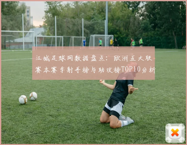 江城足球网数据盘点：欧洲五大联赛本赛季射手榜与助攻榜TOP10分析